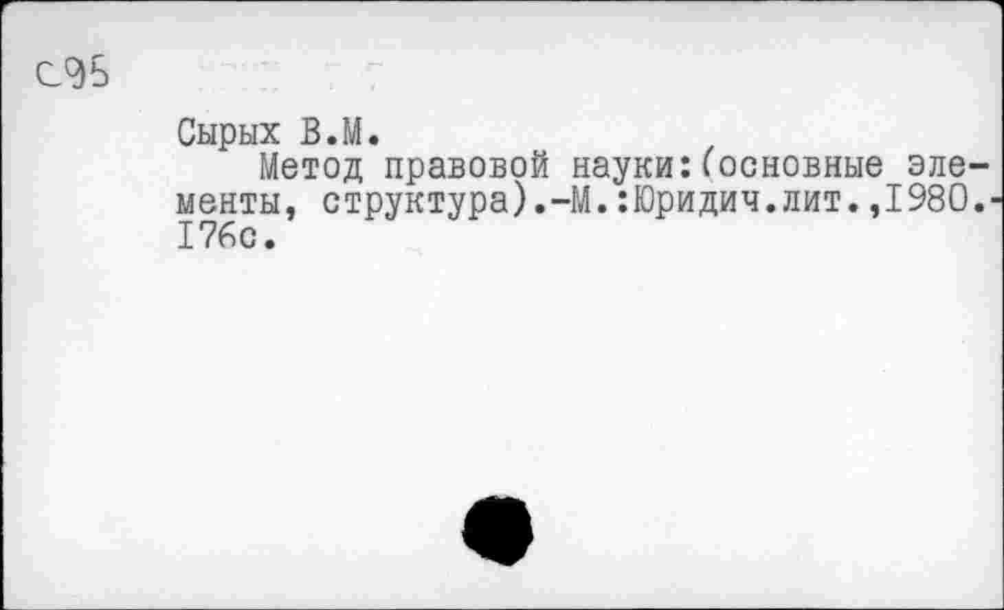 ﻿Сырых В.М.
Метод правовой науки:(основные элементы, структура).-М. :Юридич.лит. ,1980.' 176с.